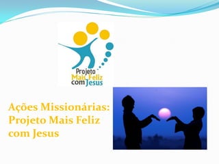 Ações Missionárias:
Projeto Mais Feliz
com Jesus
 