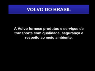 VOLVO DO BRASIL


A Volvo fornece produtos e serviços de
transporte com qualidade, segurança e
      respeito ao meio ambiente.
 