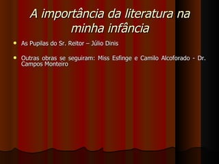 A importância da literatura na minha infância As Pupilas do Sr. Reitor – Júlio Dinis Outras obras se seguiram: Miss Esfinge e Camilo Alcoforado - Dr. Campos Monteiro 