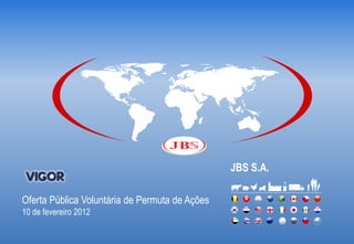 JBS S.A.

Oferta Pública Voluntária de Permuta de Ações
10 de fevereiro 2012
 