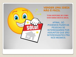 VENDER UMA IDEIA NÃO É FÁCILTUDO DEPENDE DE COMO GOSTAMOS DESTA IDEIA.AFINAL, SÓ PODEMOS FAZER AS PESSOAS SE INTERESSAREM POR ASSUNTOS QUE SÃO INTERESSANTES PRA NÓS MESMOS.
