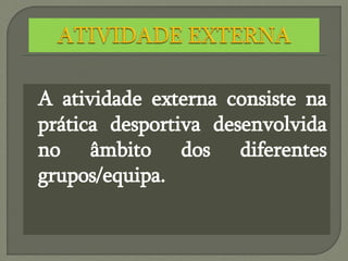 A atividade externa consiste na
prática desportiva desenvolvida
no âmbito dos diferentes
grupos/equipa.
 