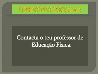 Contacta o teu professor de
Educação Física.
 