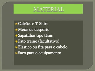 Calções e T-Shirt
Meias de desporto
Sapatilhas tipo ténis
Fato treino (facultativo)
Elástico ou fita para o cabelo
Saco para o equipamento
 