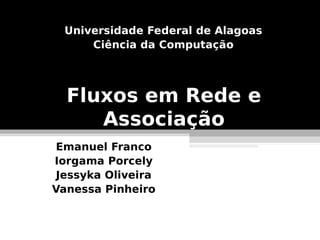 Universidade Federal de Alagoas
      Ciência da Computação




  Fluxos em Rede e
     Associação
 Emanuel Franco
Iorgama Porcely
 Jessyka Oliveira
Vanessa Pinheiro
 
