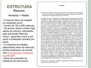 ESTRUTURA
Resumo
Anverso = frente
• O resumo deve ser redigido
em parágrafo único.
• Conter de 150 a 500 palavras.
• Os termos devem constar logo
abaixo do resumo, antecedido
pela expressão Palavras-
chave:, separadas entre si por
ponto e finalizadas também por
ponto.
• O conteúdo do trabalho
(descritores) deve ser atribuído,
preferencialmente, de acordo
com o Vocabulário Controlado
do SIBiUSP.
• Deve ser precedido da
referência do documento.
 
