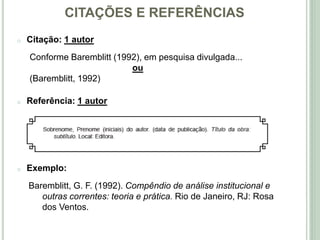 CITAÇÕES E REFERÊNCIAS
o Citação: 1 autor
Conforme Baremblitt (1992), em pesquisa divulgada...
ou
(Baremblitt, 1992)
o Referência: 1 autor
o Exemplo:
Baremblitt, G. F. (1992). Compêndio de análise institucional e
outras correntes: teoria e prática. Rio de Janeiro, RJ: Rosa
dos Ventos.
 