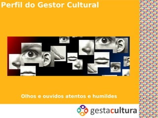 Perfil do Gestor Cultural




     Olhos e ouvidos atentos e humildes
 