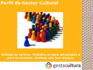 Perfil do Gestor Cultural




Atitude de serviço. Trabalha-se para um projeto e
    para as pessoas. Vaidade não tem espaço.
 