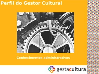 Perfil do Gestor Cultural




      Conhecimentos administrativos
 