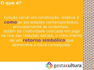 O que é?


 Função social em construção, relativa a
 como as sociedades contemporâneas,
       principalmente as ocidentais,
 obtém da criatividade colocada em jogo
na teia das relações sociais, o crescimento
     de um retorno simbólico que
      demonstre a troca conseguida.
 