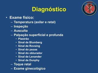 • Exame físico:
– Temperatura (axilar e retal)
– Inspeção
– Ausculta
– Palpação superficial e profunda
• Plastrão
• Sinal de Blumberg
• Sinal de Rovsing
• Sinal do psoas
• Sinal do obturador
• Sinal de Lenander
• Sinal de Dunphy
– Toque retal
– Exame ginecológico
Diagnóstico
 
