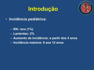 • Incidência pediátrica:
– RN: raro (1%)
– Lactentes: 2%
– Aumento da incidência: a partir dos 4 anos
– Incidência máxima: 8 aos 12 anos
Introdução
 