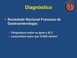 • Sociedade Nacional Francesa de
Gastroenterologia:
– Temperatura maior ou igual a 38 C
– Leucocitose maior que 10.000 cél/mm³
Diagnóstico
 
