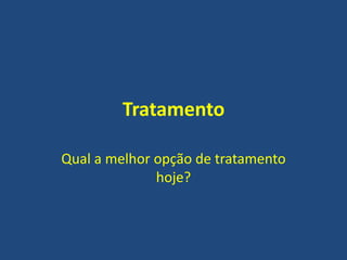 Tratamento
Qual a melhor opção de tratamento
hoje?
 