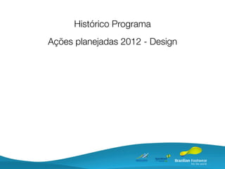Histórico Programa
Ações planejadas 2012 - Design
 