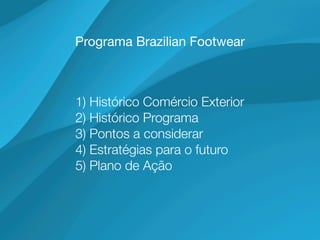Programa Brazilian Footwear



1) Histórico Comércio Exterior
2) Histórico Programa
3) Pontos a considerar
4) Estratégias para o futuro
5) Plano de Ação
 