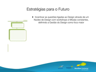 Estratégias para o Futuro
   • Incentivar as questões ligadas ao Design através de um
    Núcleo de Design com workshops e Missão constantes,
        deﬁnindo a Gestão do Design como foco maior
 
