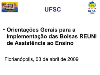 UFSC Orientações Gerais para a Implementação das Bolsas REUNI de Assistência ao Ensino   Florianópolis, 03 de abril de 2009 