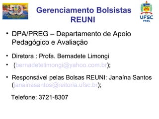 Gerenciamento Bolsistas REUNI  DPA/PREG – Departamento de Apoio Pedagógico e Avaliação Diretora : Profa. Bernadete Limongi  ( [email_address] ); Responsável pelas Bolsas REUNI: Janaína Santos ( [email_address] ); Telefone: 3721-8307 