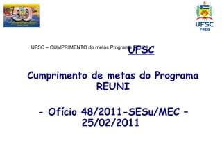 UFSC – CUMPRIMENTO de metas Programa REUNI UFSC Cumprimento de metas do Programa REUNI - Ofício 48/2011-SESu/MEC – 25/02/2011  