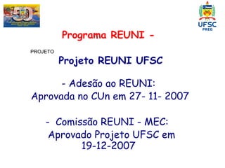 PROJETO  Programa REUNI - Projeto REUNI UFSC - Adesão ao REUNI: Aprovada no CUn em 27- 11- 2007  -  Comissão REUNI - MEC:  Aprovado Projeto UFSC em  19-12-2007 