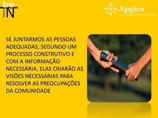 SE JUNTARMOS AS PESSOAS
ADEQUADAS, SEGUNDO UM
PROCESSO CONSTRUTIVO E
COM A INFORMAÇÃO
NECESSÁRIA, ELAS CRIARÃO AS
VISÕES NECESSÁRIAS PARA
RESOLVER AS PREOCUPAÇÕES
DA COMUNIDADE
 