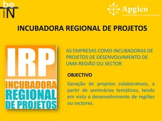 INCUBADORA REGIONAL DE PROJETOS

           AS EMPRESAS COMO INCUBADORAS DE
           PROJETOS DE DESENVOLVIMENTO DE
           UMA REGIÃO OU SECTOR

           OBJECTIVO
           Geração de projetos colaborativos, a
           partir de seminários temáticos, tendo
           em vista o desenvolvimento de regiões
           ou sectores.
 