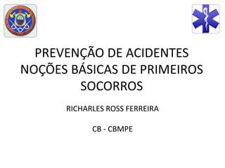 PREVENÇÃO DE ACIDENTES
NOÇÕES BÁSICAS DE PRIMEIROS
SOCORROS
RICHARLES ROSS FERREIRA
CB - CBMPE
 