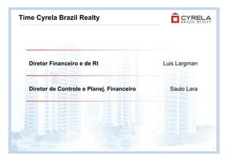 Time Cyrela Brazil Realty




   Diretor Financeiro e de RI                 Luis Largman



   Diretor de Controle e Planej. Financeiro     Saulo Lara




                                                             2
 