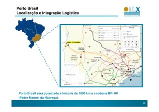 Porto Brasil
Localização e Integração Logística




                                 MMX CORUMBA




 Porto Brasil será conectado a ferrovia de 1800 km e a rodovia BR-101
 (Padre Manoel da Nóbrega).
                                                                        22
 