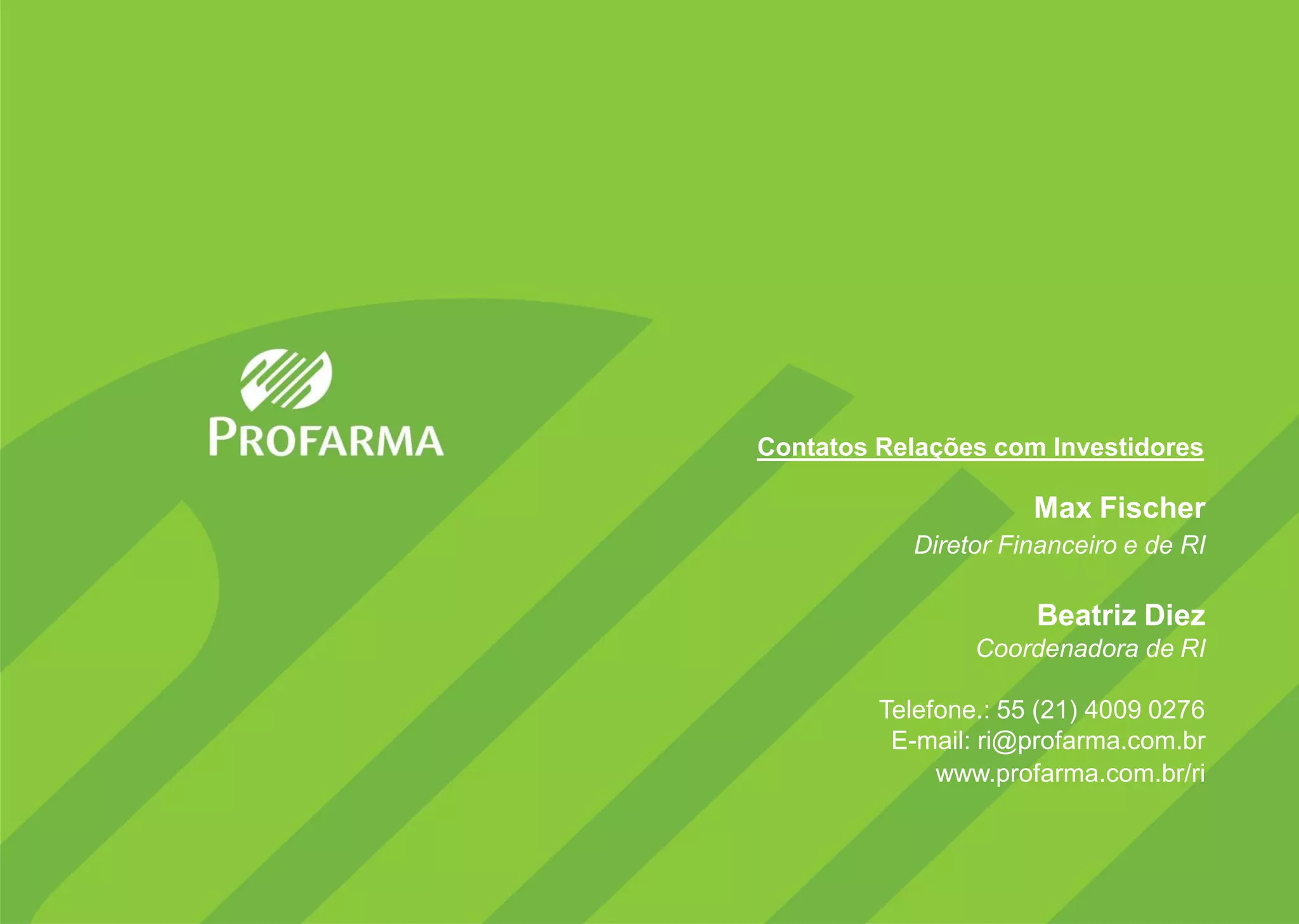 40
Max Fischer
Diretor Financeiro e de RI
Beatriz Diez
Coordenadora de RI
Telefone.: 55 (21) 4009 0276
E-mail: ri@profarma.com.br
www.profarma.com.br/ri
Contatos Relações com Investidores
 