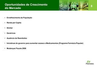 8
Oportunidades de Crescimento
do Mercado
• Envelhecimento da População
• Renda per Capita
• Similar
• Genéricos
• Ausência de Reembolso
• Iniciativas do governo para aumentar acesso a Medicamentos (Programa Farmácia Popular)
• Mudanças Fiscais 2008
 