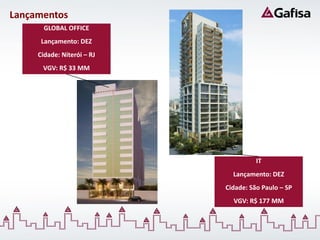 Lançamentos
       GLOBAL OFFICE
      Lançamento: DEZ
     Cidade: Niterói – RJ
      VGV: R$ 33 MM




                                      IT
                              Lançamento: DEZ
                            Cidade: São Paulo – SP
                              VGV: R$ 177 MM
 