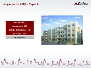 Lançamentos 4T09 – Super 6




          CARVALHAES
       Lançamento: DEZ
    Cidade: Belford Roxo – RJ
        VGV: R$ 12 MM
          64% Vendido
 
