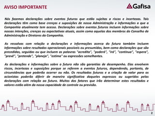 AVISO IMPORTANTE

Nós fazemos declarações sobre eventos futuros que estão sujeitas a riscos e incertezas. Tais
declarações têm como base crenças e suposições de nossa Administração e informações a que a
Companhia atualmente tem acesso. Declarações sobre eventos futuros incluem informações sobre
nossas intenções, crenças ou expectativas atuais, assim como aquelas dos membros do Conselho de
Administração e Diretores da Companhia.

As ressalvas com relação a declarações e informações acerca do futuro também incluem
informações sobre resultados operacionais possíveis ou presumidos, bem como declarações que são
precedidas, seguidas ou que incluem as palavras "acredita", "poderá", "irá", "continua", "espera",
"prevê", "pretende", "planeja", "estima" ou expressões semelhantes.

As declarações e informações sobre o futuro não são garantias de desempenho. Elas envolvem
riscos, incertezas e suposições porque se referem a eventos futuros, dependendo, portanto, de
circunstâncias que poderão ocorrer ou não. Os resultados futuros e a criação de valor para os
acionistas poderão diferir de maneira significativa daqueles expressos ou sugeridos pelas
declarações com relação ao futuro. Muitos dos fatores que irão determinar estes resultados e
valores estão além da nossa capacidade de controle ou previsão.




                                                                                                     2
 
