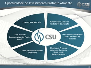 Oportunidade de Investimento Bastante Atraente




                  Liderança de Mercado     Fundamentos Atrativos
                                           nos Setores de Atuação




       “Turn Around”                                     Crescimento consistente
  Preço Atrativo dos Papéis                                 acima da média de
           Card3                                                mercado




                                           Clientes de Primeira
                 Time de Administradores   Linha com Excelente
                       Experiente              Histórico de
                                             Relacionamento




                                                                                   26
 