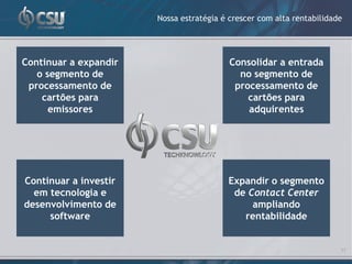 Nossa estratégia é crescer com alta rentabilidade




Continuar a expandir                      Consolidar a entrada
   o segmento de                            no segmento de
 processamento de                          processamento de
    cartões para                              cartões para
      emissores                               adquirentes




Continuar a investir                     Expandir o segmento
  em tecnologia e                         de Contact Center
desenvolvimento de                            ampliando
     software                               rentabilidade


                                                                       17
 