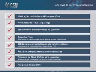 Alto nível de Governança Corporativa



100% ações ordinárias e 44% de free float


Novo Mercado (100% Tag Along)


Seis membros independentes no conselho


Conselho Fiscal
Três membros, sendo um escolhido pelos acionistas minoritários


Sólida cultura de relacionamento com investidores
Investimento de fundos de Private Equity desde 1997


Área de Controles Internos bem estruturada

Programa de Stock Option para executivos
Alinhamento de interesses entre administração e acionistas


Não possui Poison Pills
                                                                                     23
 