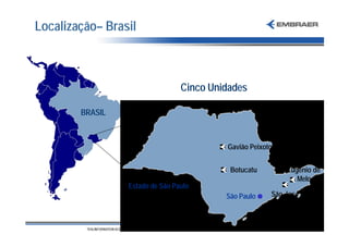 Localização– Brasil



                                 Cinco Unidades

        Brazil
        BRASIL



                                          Gavião Peixoto


                                           Botucatu         Eugênio de
                                                               Melo
                 Estado de São Paulo
                                          São Paulo    São José dos
                                                       Campos - (2 unid.)
 