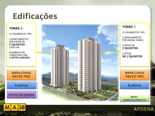 Edificações TORRE 2 24 PAVIMENTOS TIPO  6 APARTAMENTOS  POR ANDAR DE   2 QUARTOS  CADA UM PAVIMENTO DE COBERTURA COM  2 APTOS LINEARES PLANTAS PLANTAS TORRE 1 25 PAVIMENTOS TIPO 6 APARTAMENTOS  POR ANDAR, SENDO: 4 APTOS DE  3 QUARTOS  2 APTOS DE 2 QUARTOS FOTOS DECORADO MAPA-CHAVE PAVTO TIPO MAPA-CHAVE PAVTO TIPO MENU  EMPREENDIMENTO 