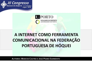 A INTERNET COMO FERRAMENTA COMUNICACIONAL NA FEDERAÇÃO PORTUGUESA DE HÓQUEI Autores: Marcos Castro e José Pedro Sarmento 
