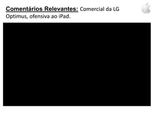 Comentários Relevantes:Comercial da LG Optimus, ofensiva ao iPad.