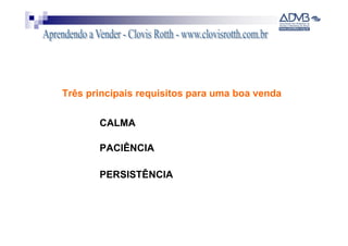 Três principais requisitos para uma boa venda

       CALMA

       PACIÊNCIA

       PERSISTÊNCIA
 