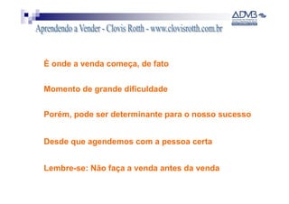 È onde a venda começa, de fato


Momento de grande dificuldade


Porém, pode ser determinante para o nosso sucesso


Desde que agendemos com a pessoa certa


Lembre-se: Não faça a venda antes da venda
 
