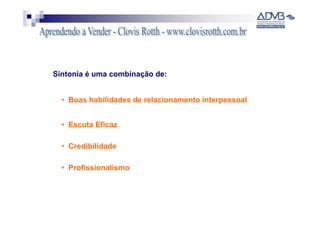 Sintonia é uma combinação de:


  • Boas habilidades de relacionamento interpessoal


  • Escuta Eficaz

  • Credibilidade

  • Profissionalismo
 