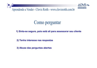 1) Sinta-se seguro, pois está ali para assessorar seu cliente


2) Tenha interesse nas respostas


3) Abuse das perguntas abertas
 