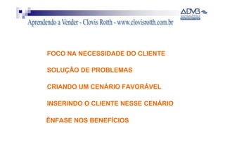 FOCO NA NECESSIDADE DO CLIENTE

SOLUÇÃO DE PROBLEMAS

CRIANDO UM CENÁRIO FAVORÁVEL

INSERINDO O CLIENTE NESSE CENÁRIO

ÊNFASE NOS BENEFÍCIOS
 