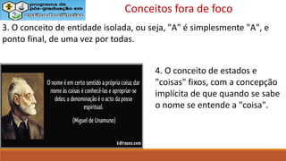 3. O conceito de entidade isolada, ou seja, "A" é simplesmente "A", e
ponto final, de uma vez por todas.
4. O conceito de estados e
"coisas" fixos, com a concepção
implícita de que quando se sabe
o nome se entende a "coisa".
Conceitos fora de foco
 
