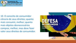 10. O conceito de consumidor
cônscio de seus direitos; quanto
mais consumir, melhor; quanto
mais objetos desnecessários
comprar, melhor; mas deve fazer
valer seus direitos de consumidor.
 